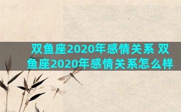 双鱼座2020年感情关系 双鱼座2020年感情关系怎么样